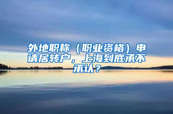 外地职称（职业资格）申请居转户，上海到底承不承认？