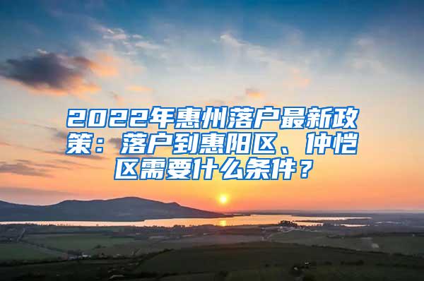 2022年惠州落户最新政策：落户到惠阳区、仲恺区需要什么条件？