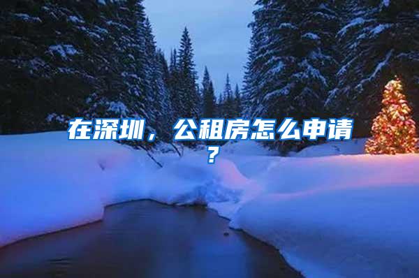 在深圳，公租房怎么申请？