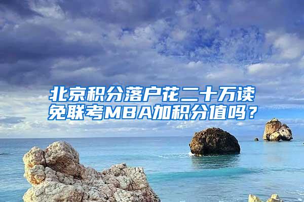 北京积分落户花二十万读免联考MBA加积分值吗？