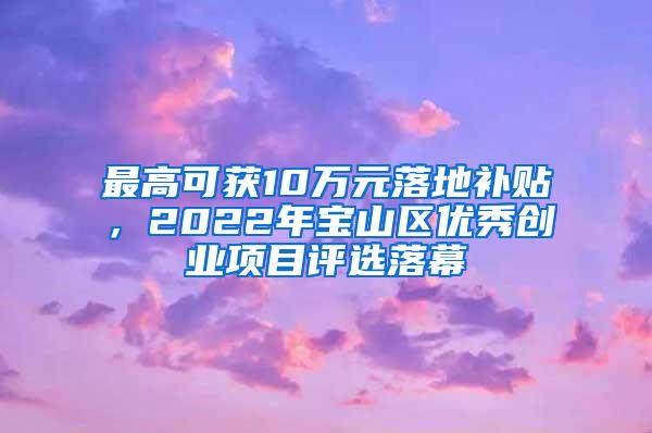 最高可获10万元落地补贴，2022年宝山区优秀创业项目评选落幕