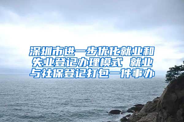 深圳市进一步优化就业和失业登记办理模式 就业与社保登记打包一件事办