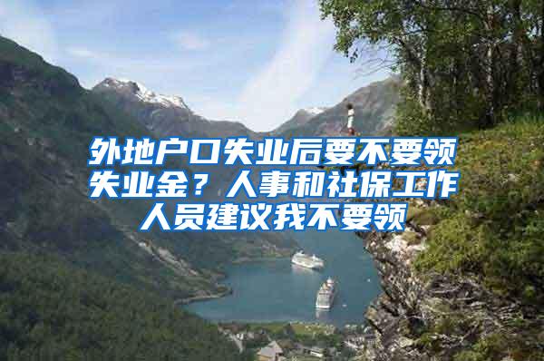 外地户口失业后要不要领失业金？人事和社保工作人员建议我不要领