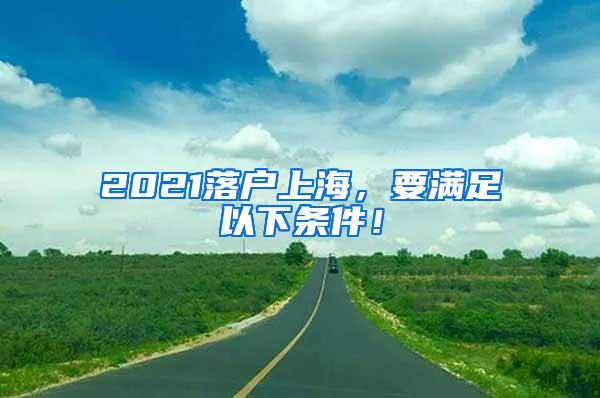 2021落户上海，要满足以下条件！