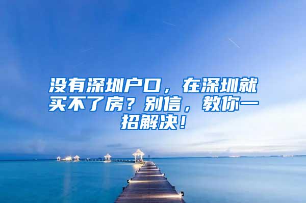 没有深圳户口，在深圳就买不了房？别信，教你一招解决！