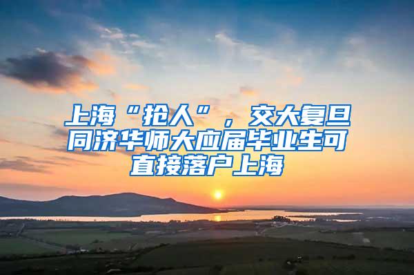 上海“抢人”，交大复旦同济华师大应届毕业生可直接落户上海