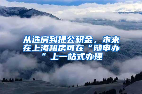 从选房到提公积金，未来在上海租房可在“随申办”上一站式办理