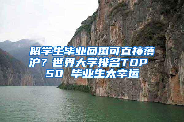 留学生毕业回国可直接落沪？世界大学排名TOP 50 毕业生太幸运