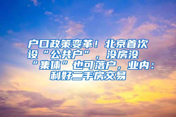 户口政策变革！北京首次设“公共户”，没房没“集体”也可落户，业内：利好二手房交易