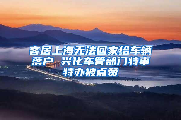 客居上海无法回家给车辆落户 兴化车管部门特事特办被点赞
