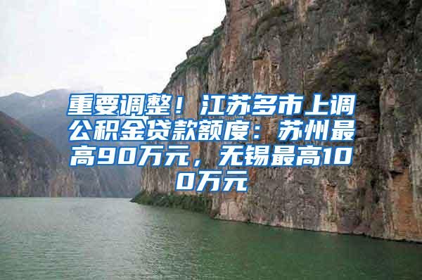 重要调整！江苏多市上调公积金贷款额度：苏州最高90万元，无锡最高100万元