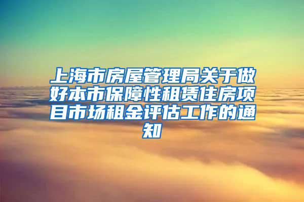 上海市房屋管理局关于做好本市保障性租赁住房项目市场租金评估工作的通知