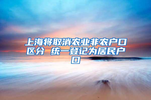 上海将取消农业非农户口区分 统一登记为居民户口