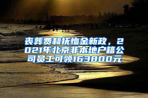 丧葬费和抚恤金新政，2021年北京非本地户籍公司员工可领163800元
