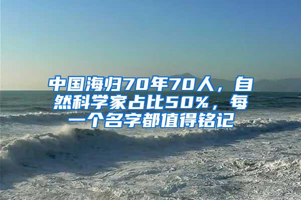 中国海归70年70人，自然科学家占比50%，每一个名字都值得铭记