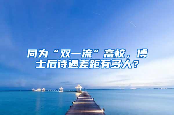 同为“双一流”高校，博士后待遇差距有多大？