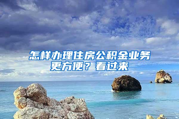 怎样办理住房公积金业务更方便？看过来