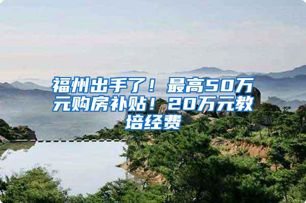 福州出手了！最高50万元购房补贴！20万元教培经费