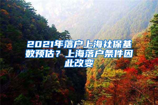 2021年落户上海社保基数预估？上海落户条件因此改变