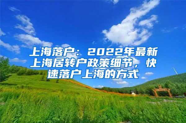 上海落户：2022年最新上海居转户政策细节，快速落户上海的方式