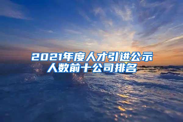 2021年度人才引进公示人数前十公司排名