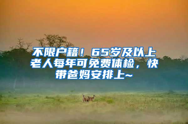 不限户籍！65岁及以上老人每年可免费体检，快带爸妈安排上~