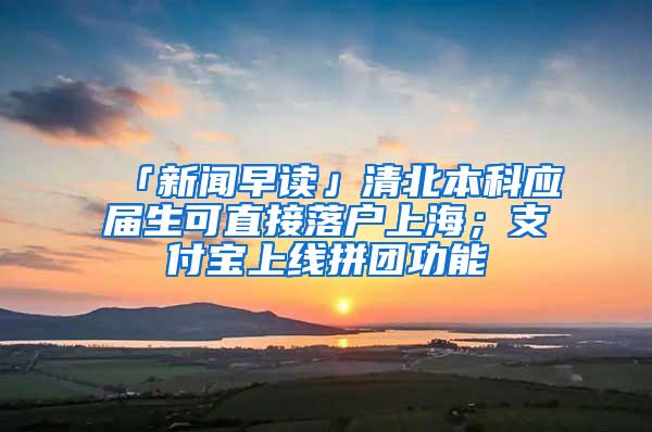 「新闻早读」清北本科应届生可直接落户上海；支付宝上线拼团功能