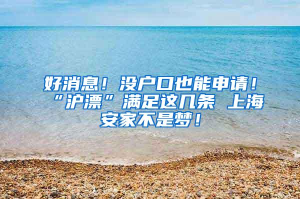 好消息！没户口也能申请！“沪漂”满足这几条 上海安家不是梦！