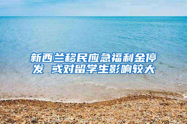 新西兰移民应急福利金停发 或对留学生影响较大