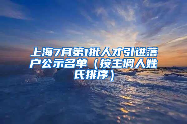 上海7月第1批人才引进落户公示名单（按主调人姓氏排序）