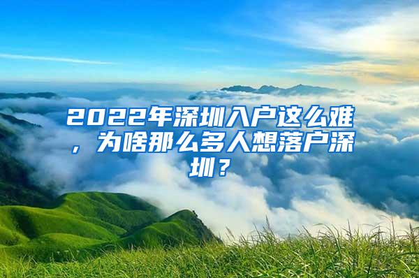 2022年深圳入户这么难，为啥那么多人想落户深圳？