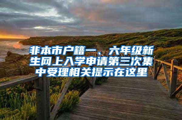 非本市户籍一、六年级新生网上入学申请第三次集中受理相关提示在这里→