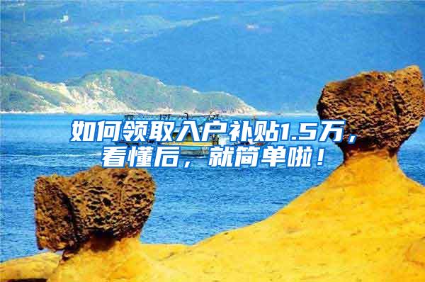 如何领取入户补贴1.5万，看懂后，就简单啦！