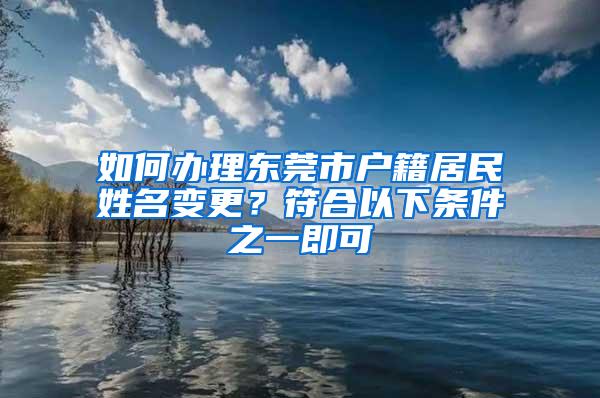 如何办理东莞市户籍居民姓名变更？符合以下条件之一即可