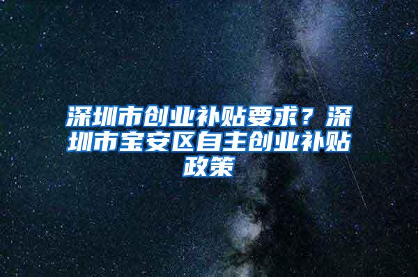 深圳市创业补贴要求？深圳市宝安区自主创业补贴政策