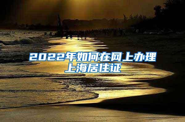 2022年如何在网上办理上海居住证