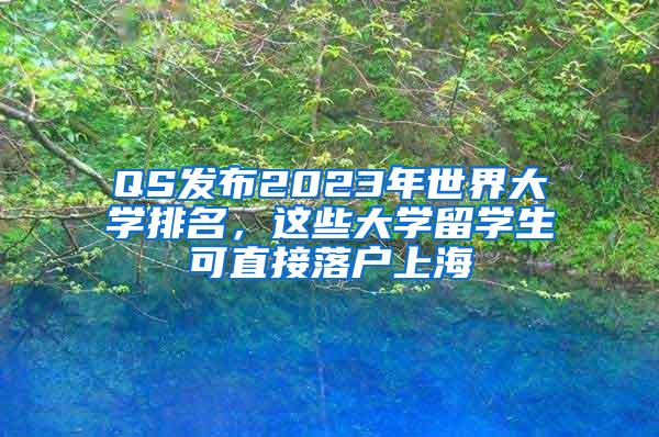 QS发布2023年世界大学排名，这些大学留学生可直接落户上海