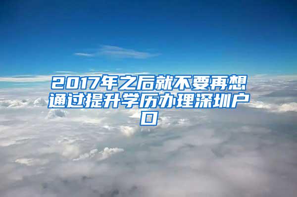 2017年之后就不要再想通过提升学历办理深圳户口