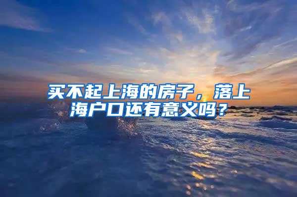 买不起上海的房子，落上海户口还有意义吗？