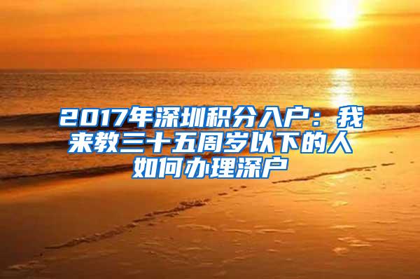 2017年深圳积分入户：我来教三十五周岁以下的人如何办理深户