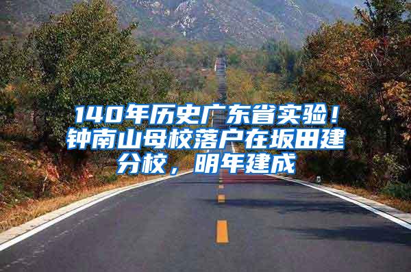 140年历史广东省实验！钟南山母校落户在坂田建分校，明年建成