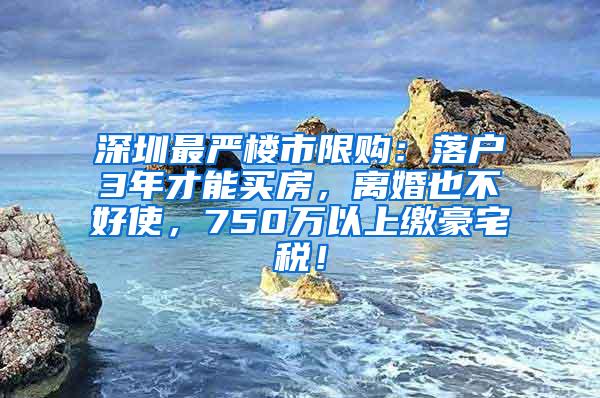 深圳最严楼市限购：落户3年才能买房，离婚也不好使，750万以上缴豪宅税！