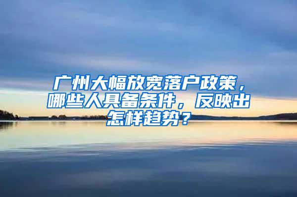 广州大幅放宽落户政策，哪些人具备条件，反映出怎样趋势？