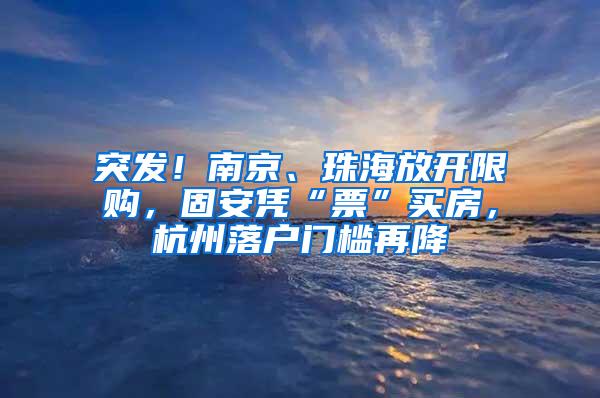 突发！南京、珠海放开限购，固安凭“票”买房，杭州落户门槛再降