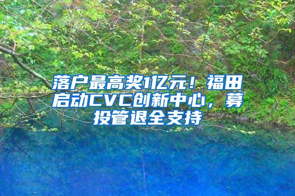 落户最高奖1亿元！福田启动CVC创新中心，募投管退全支持