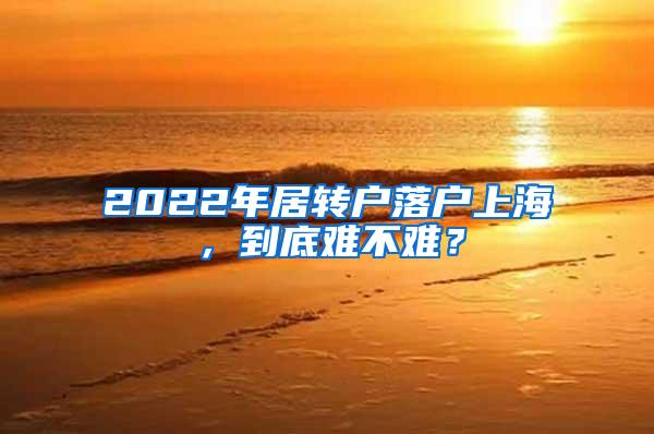 2022年居转户落户上海，到底难不难？