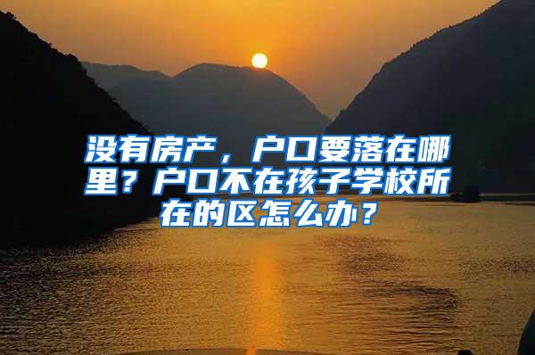 没有房产，户口要落在哪里？户口不在孩子学校所在的区怎么办？