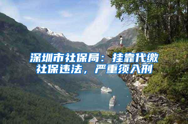 深圳市社保局：挂靠代缴社保违法，严重须入刑