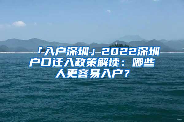 「入户深圳」2022深圳户口迁入政策解读：哪些人更容易入户？