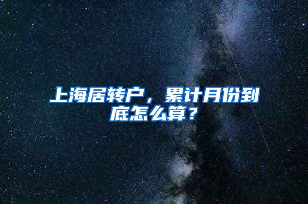 上海居转户，累计月份到底怎么算？